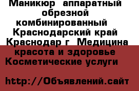 Маникюр: аппаратный, обрезной, комбинированный. - Краснодарский край, Краснодар г. Медицина, красота и здоровье » Косметические услуги   